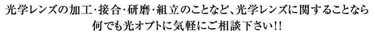 光学レンズの加工・接合・研磨・組立のことなど、光学レンズに関すること なら何でも光オプトに気軽にご相談下さい！！